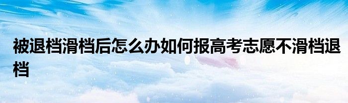 被退档滑档后怎么办如何报高考志愿不滑档退档