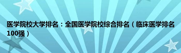 医学院校大学排名：全国医学院校综合排名（临床医学排名100强）