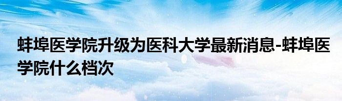 蚌埠医学院升级为医科大学最新消息-蚌埠医学院什么档次