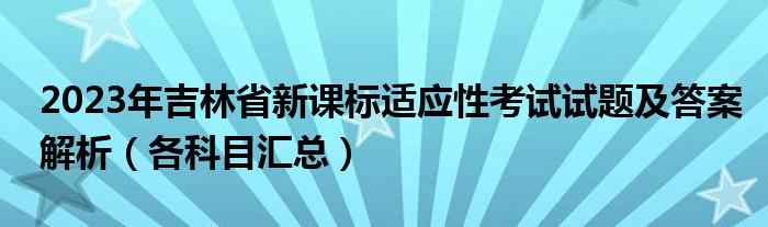 2023年吉林省新课标适应性考试试题及答案解析（各科目汇总）