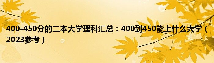 400-450分的二本大学理科汇总：400到450能上什么大学（2023参考）