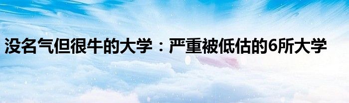 没名气但很牛的大学：严重被低估的6所大学