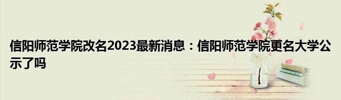 信阳师范学院改名2023最新消息：信阳师范学院更名大学公示了吗