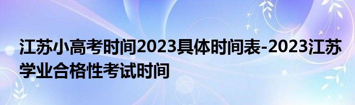 江苏小高考时间2023具体时间表-2023江苏学业合格性考试时间