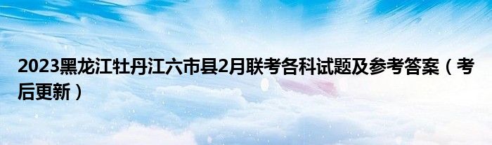 2023黑龙江牡丹江六市县2月联考各科试题及参考答案（考后更新）