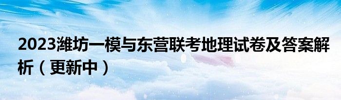 2023潍坊一模与东营联考地理试卷及答案解析（更新中）