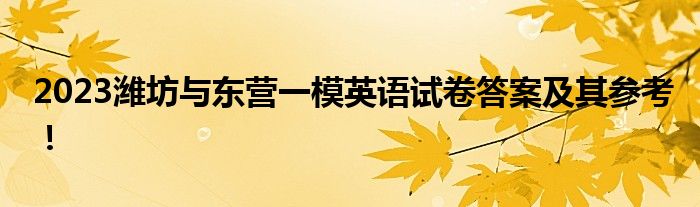 2023潍坊与东营一模英语试卷答案及其参考！