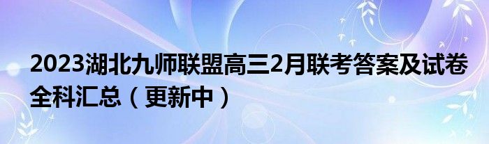 2023湖北九师联盟高三2月联考答案及试卷全科汇总（更新中）