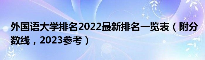 外国语大学排名2022最新排名一览表（附分数线，2023参考）