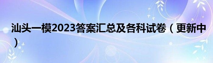 汕头一模2023答案汇总及各科试卷（更新中）