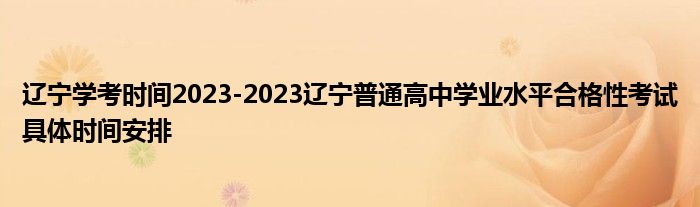 辽宁学考时间2023-2023辽宁普通高中学业水平合格性考试具体时间安排
