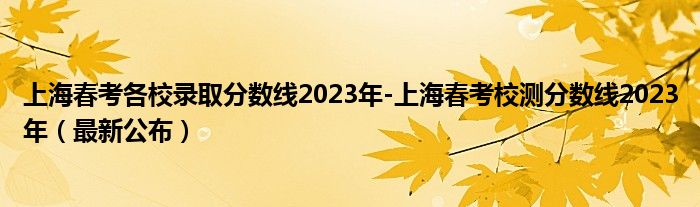 上海春考各校录取分数线2023年-上海春考校测分数线2023年（最新公布）