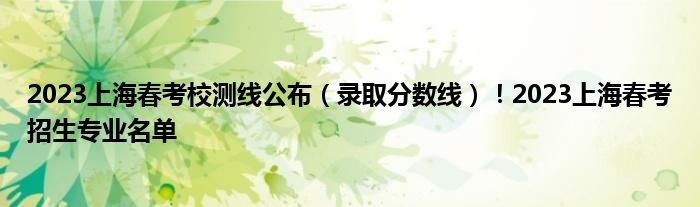 2023上海春考校测线公布（录取分数线）！2023上海春考招生专业名单