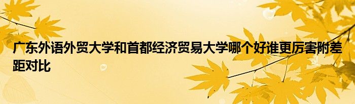 广东外语外贸大学和首都经济贸易大学哪个好谁更厉害附差距对比