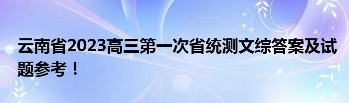 云南省2023高三第一次省统测文综答案及试题参考！