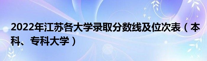 2022年江苏各大学录取分数线及位次表（本科、专科大学）