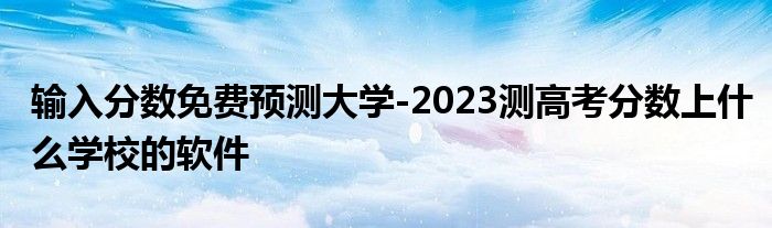 输入分数免费预测大学-2023测高考分数上什么学校的软件