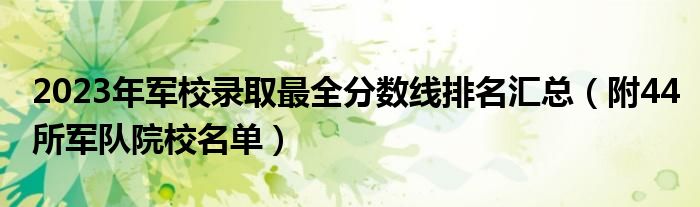 2023年军校录取最全分数线排名汇总（附44所军队院校名单）