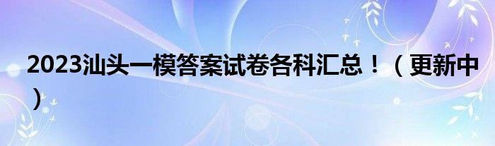 2023汕头一模答案试卷各科汇总！（更新中）