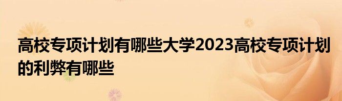 高校专项计划有哪些大学2023高校专项计划的利弊有哪些