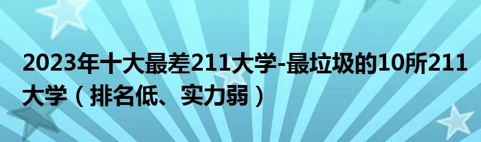 2023年十大最差211大学-最垃圾的10所211大学（排名低、实力弱）