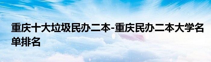 重庆十大垃圾民办二本-重庆民办二本大学名单排名