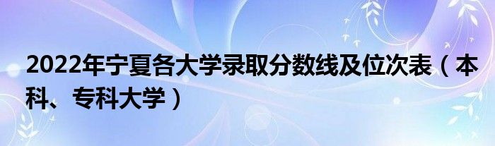 2022年宁夏各大学录取分数线及位次表（本科、专科大学）