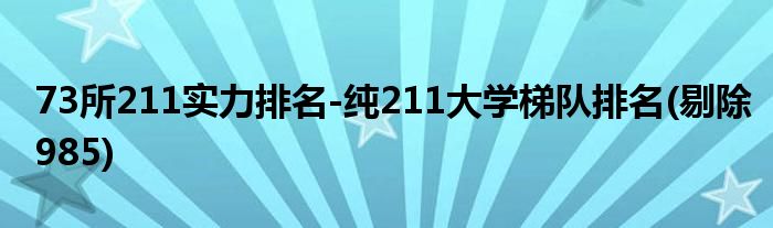 73所211实力排名-纯211大学梯队排名(剔除985)