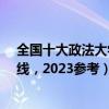 全国十大政法大学排名-全国前十名政法大学名单（附分数线，2023参考）