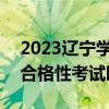 2023辽宁学业水平考试时间-2023辽宁高中合格性考试时间安排