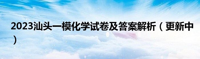 2023汕头一模化学试卷及答案解析（更新中）