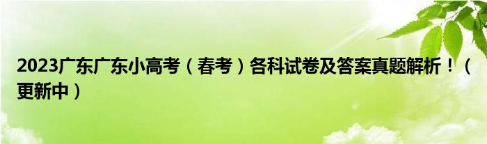 2023广东广东小高考（春考）各科试卷及答案真题解析！（更新中）