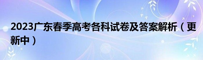 2023广东春季高考各科试卷及答案解析（更新中）