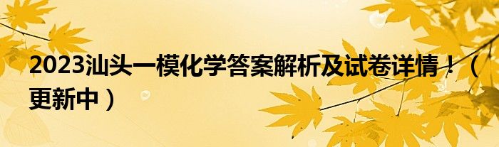 2023汕头一模化学答案解析及试卷详情！（更新中）