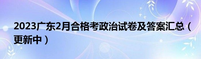 2023广东2月合格考政治试卷及答案汇总（更新中）