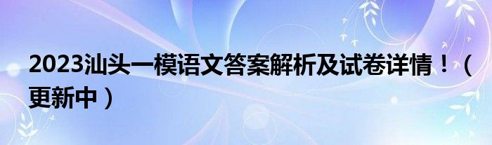 2023汕头一模语文答案解析及试卷详情！（更新中）