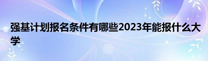 强基计划报名条件有哪些2023年能报什么大学