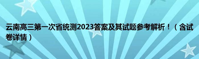 云南高三第一次省统测2023答案及其试题参考解析！（含试卷详情）