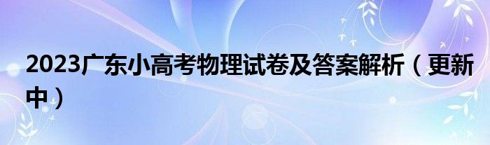 2023广东小高考物理试卷及答案解析（更新中）