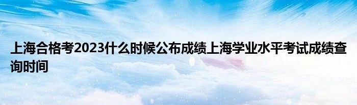 上海合格考2023什么时候公布成绩上海学业水平考试成绩查询时间