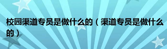 校园渠道专员是做什么的（渠道专员是做什么的）