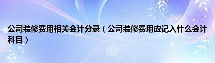 公司装修费用相关会计分录（公司装修费用应记入什么会计科目）