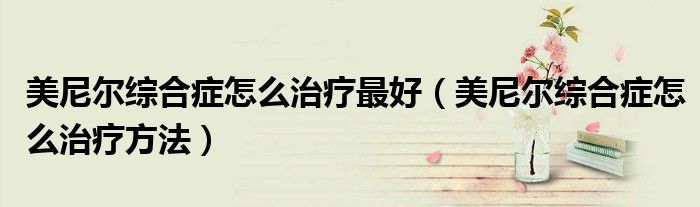 美尼尔综合症怎么治疗最好（美尼尔综合症怎么治疗方法）