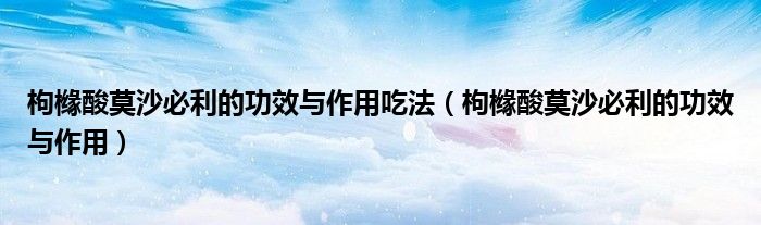 枸橼酸莫沙必利的功效与作用吃法（枸橼酸莫沙必利的功效与作用）
