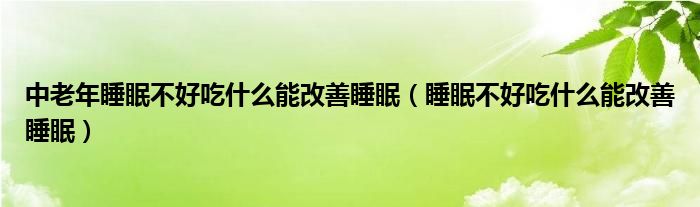 中老年睡眠不好吃什么能改善睡眠（睡眠不好吃什么能改善睡眠）