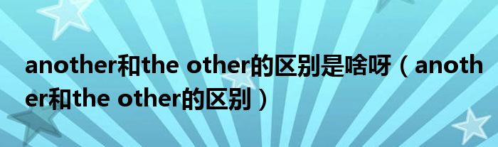 another和the other的区别是啥呀（another和the other的区别）