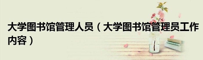 大学图书馆管理人员（大学图书馆管理员工作内容）