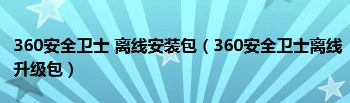 360安全卫士 离线安装包（360安全卫士离线升级包）