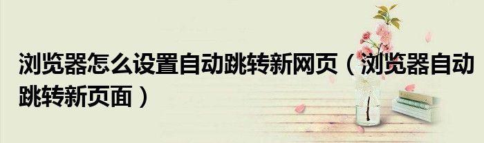 浏览器怎么设置自动跳转新网页（浏览器自动跳转新页面）