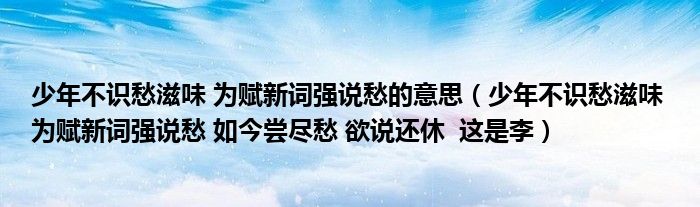 少年不识愁滋味 为赋新词强说愁的意思（少年不识愁滋味 为赋新词强说愁 如今尝尽愁 欲说还休  这是李）